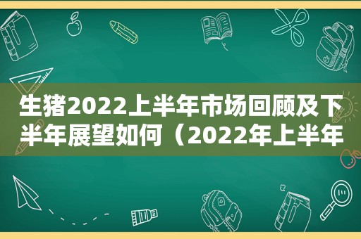 生猪2022上半年市场回顾及下半年展望如何（2022年上半年生猪价格）