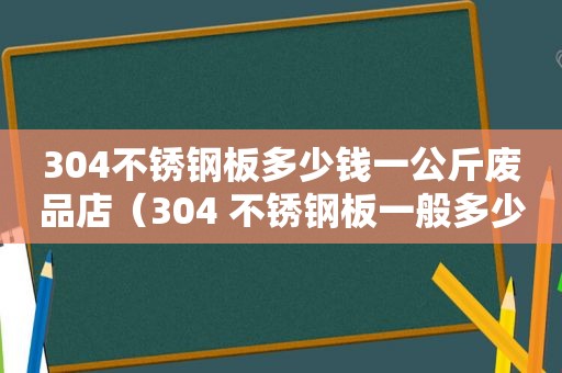 304不锈钢板多少钱一公斤废品店（304 不锈钢板一般多少钱一公斤）