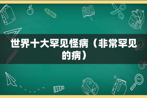 世界十大罕见怪病（非常罕见的病）