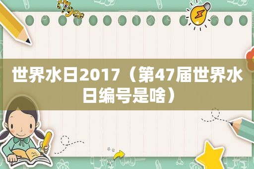 世界水日2017（第47届世界水日编号是啥）