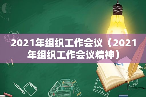 2021年组织工作会议（2021年组织工作会议精神）  第1张