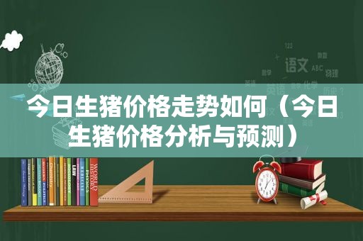 今日生猪价格走势如何（今日生猪价格分析与预测）