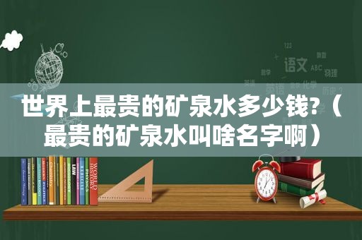 世界上最贵的矿泉水多少钱?（最贵的矿泉水叫啥名字啊）