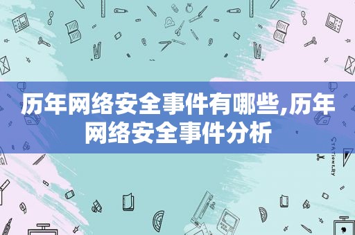 历年网络安全事件有哪些,历年网络安全事件分析