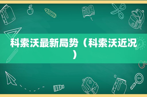 科索沃最新局势（科索沃近况）