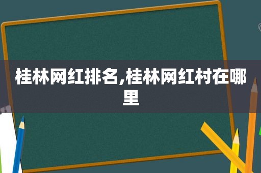 桂林网红排名,桂林网红村在哪里