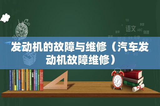 发动机的故障与维修（汽车发动机故障维修）