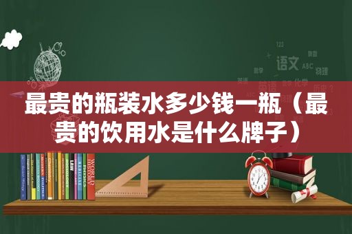 最贵的瓶装水多少钱一瓶（最贵的饮用水是什么牌子）