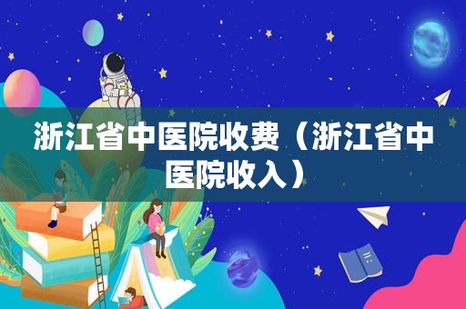 浙江省中医院收费（浙江省中医院收入）