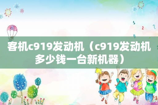 客机c919发动机（c919发动机多少钱一台新机器）