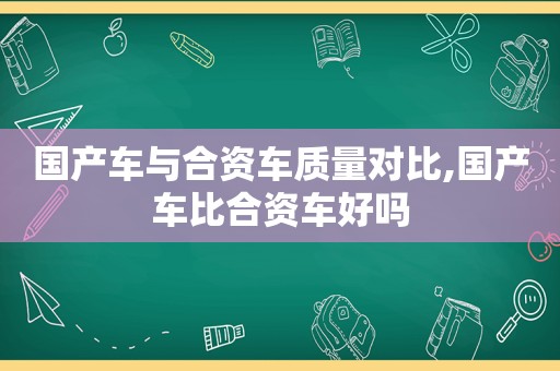 国产车与合资车质量对比,国产车比合资车好吗