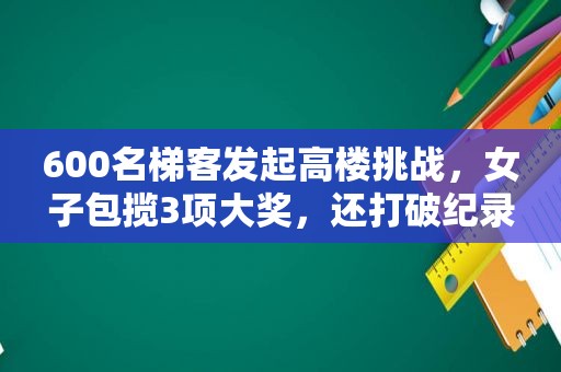 600名梯客发起高楼挑战，女子包揽3项大奖，还打破纪录