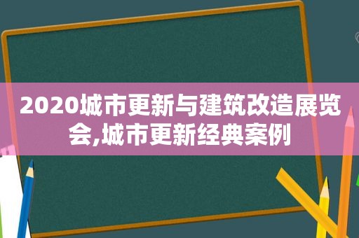 2020城市更新与建筑改造展览会,城市更新经典案例