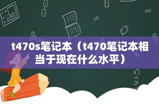 t470s笔记本（t470笔记本相当于现在什么水平）