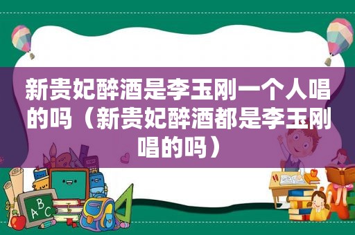 新贵妃醉酒是李玉刚一个人唱的吗（新贵妃醉酒都是李玉刚唱的吗）