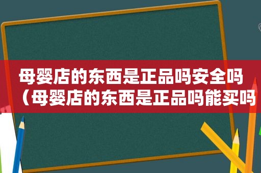 母婴店的东西是正品吗安全吗（母婴店的东西是正品吗能买吗）