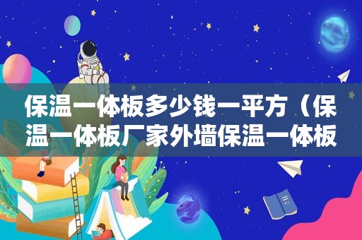 保温一体板多少钱一平方（保温一体板厂家外墙保温一体板）