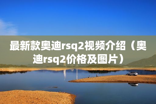 最新款奥迪rsq2视频介绍（奥迪rsq2价格及图片）