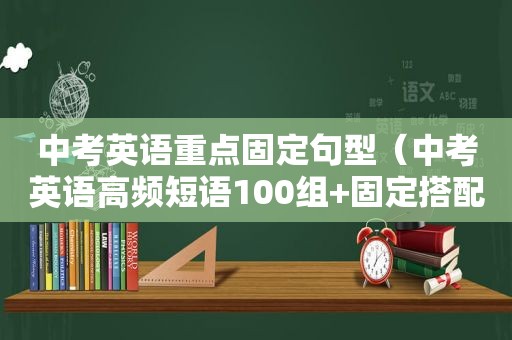 中考英语重点固定句型（中考英语高频短语100组+固定搭配）