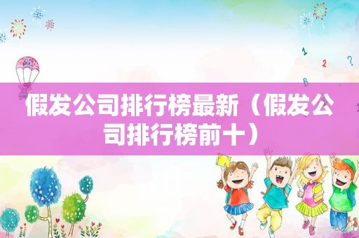 假发公司排行榜最新（假发公司排行榜前十）