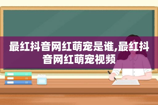 最红抖音网红萌宠是谁,最红抖音网红萌宠视频