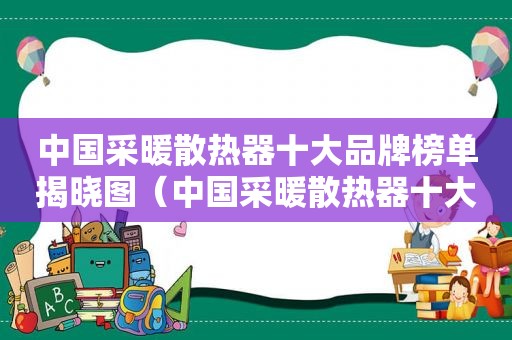 中国采暖散热器十大品牌榜单揭晓图（中国采暖散热器十大名牌）