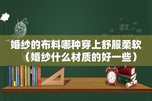 婚纱的布料哪种穿上舒服柔软（婚纱什么材质的好一些）