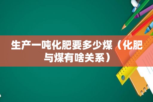 生产一吨化肥要多少煤（化肥与煤有啥关系）