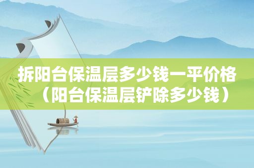 拆阳台保温层多少钱一平价格（阳台保温层铲除多少钱）