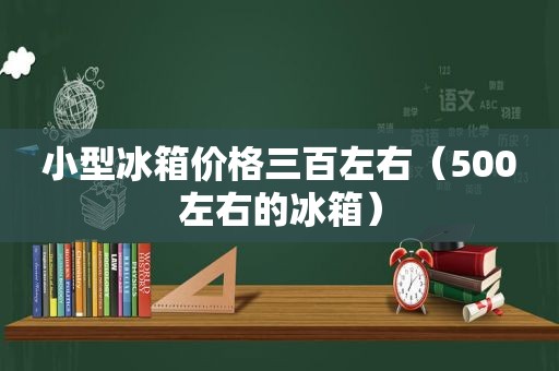 小型冰箱价格三百左右（500左右的冰箱）