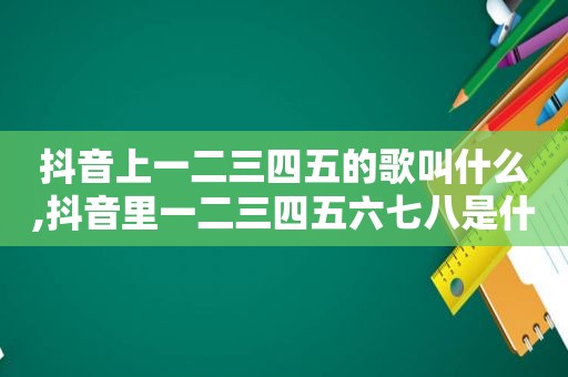 抖音上一二三四五的歌叫什么,抖音里一二三四五六七八是什么歌