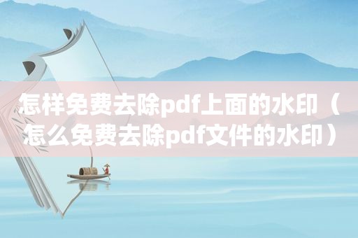 怎样免费去除pdf上面的水印（怎么免费去除pdf文件的水印）