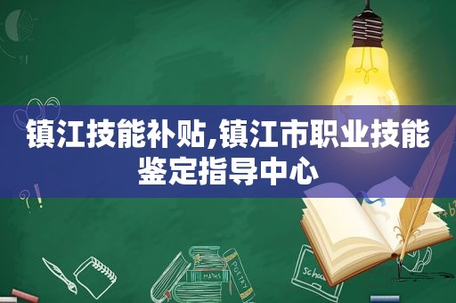 镇江技能补贴,镇江市职业技能鉴定指导中心