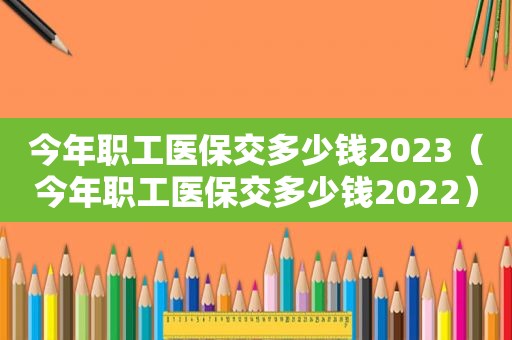 今年职工医保交多少钱2023（今年职工医保交多少钱2022）