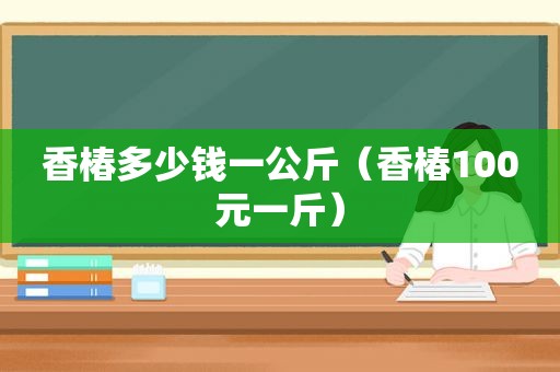 香椿多少钱一公斤（香椿100元一斤）