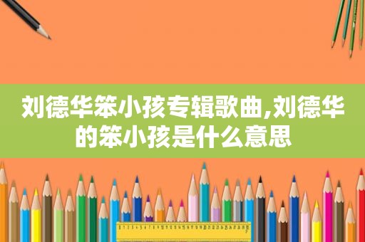 刘德华笨小孩专辑歌曲,刘德华的笨小孩是什么意思