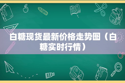 白糖现货最新价格走势图（白糖实时行情）