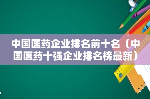 中国医药企业排名前十名（中国医药十强企业排名榜最新）