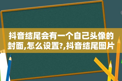 抖音结尾会有一个自己头像的封面,怎么设置?,抖音结尾图片怎么做