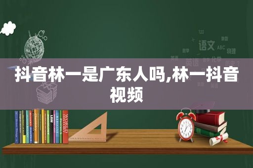 抖音林一是广东人吗,林一抖音视频