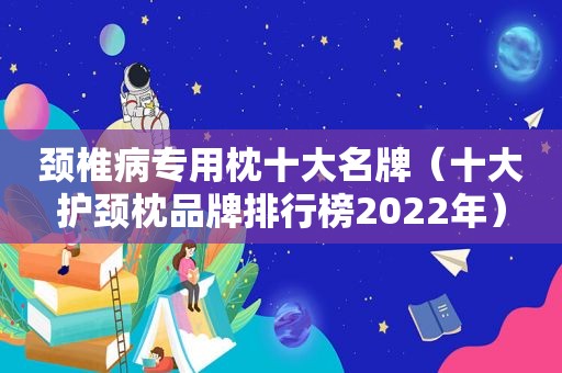 颈椎病专用枕十大名牌（十大护颈枕品牌排行榜2022年）