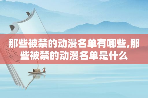 那些被禁的动漫名单有哪些,那些被禁的动漫名单是什么