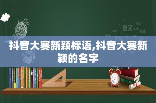 抖音大赛新颖标语,抖音大赛新颖的名字