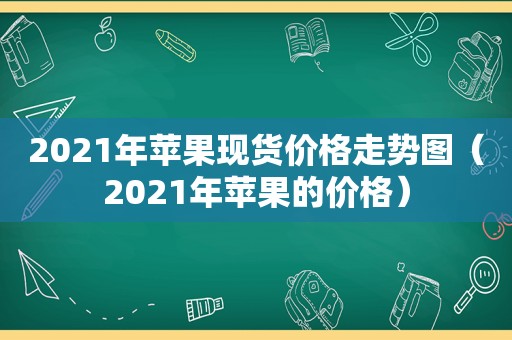 2021年苹果现货价格走势图（2021年苹果的价格）