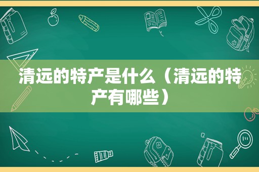 清远的特产是什么（清远的特产有哪些）