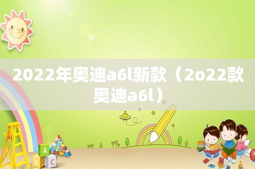 2022年奥迪a6l新款（2o22款奥迪a6l）