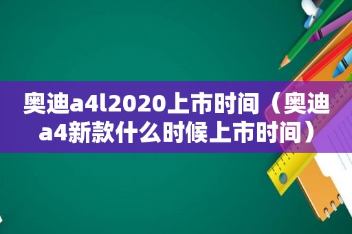 奥迪a4l2020上市时间（奥迪a4新款什么时候上市时间）