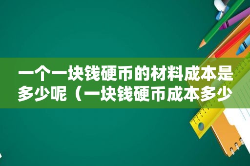 一个一块钱硬币的材料成本是多少呢（一块钱硬币成本多少钱）