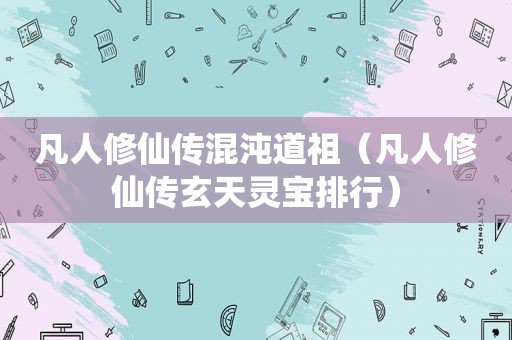 凡人修仙传混沌道祖（凡人修仙传玄天灵宝排行）