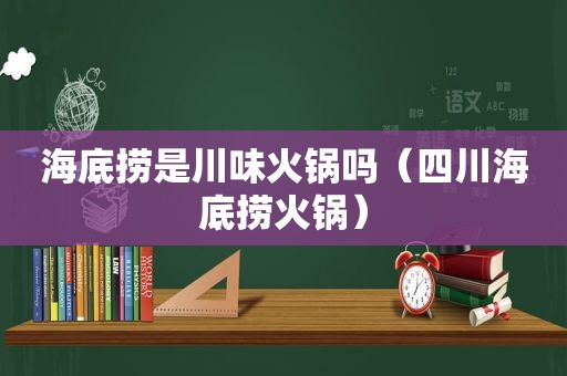 海底捞是川味火锅吗（四川海底捞火锅）